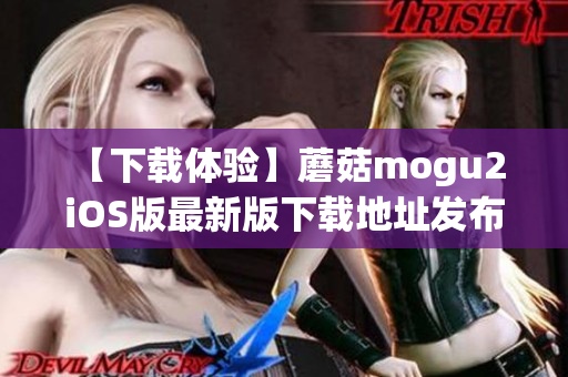【下載體驗】蘑菇mogu2 iOS版最新版下載地址發(fā)布！