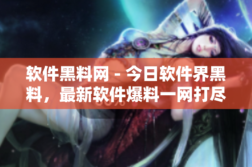 軟件黑料網(wǎng) - 今日軟件界黑料，最新軟件爆料一網(wǎng)打盡！