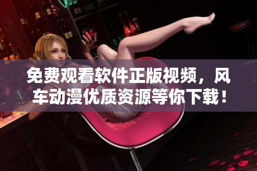 免費(fèi)觀看軟件正版視頻，風(fēng)車動(dòng)漫優(yōu)質(zhì)資源等你下載！