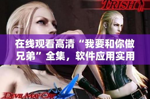 在線觀看高清“我要和你做兄弟”全集，軟件應(yīng)用實(shí)用指南分享