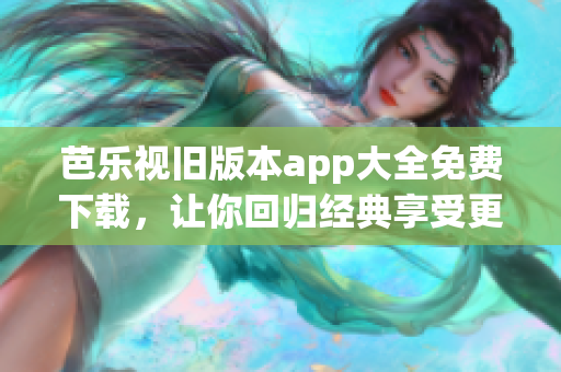 芭樂視舊版本app大全免費(fèi)下載，讓你回歸經(jīng)典享受更多影視資源！