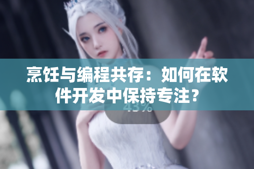 烹飪與編程共存：如何在軟件開發(fā)中保持專注？
