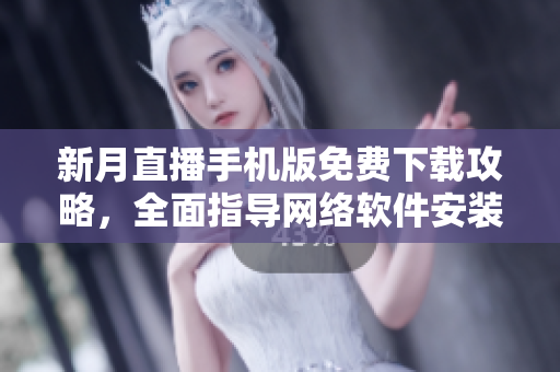 新月直播手機(jī)版免費(fèi)下載攻略，全面指導(dǎo)網(wǎng)絡(luò)軟件安裝步驟