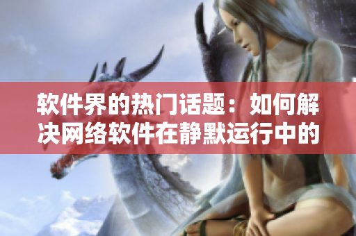 軟件界的熱門話題：如何解決網(wǎng)絡軟件在靜默運行中的資源占用問題？