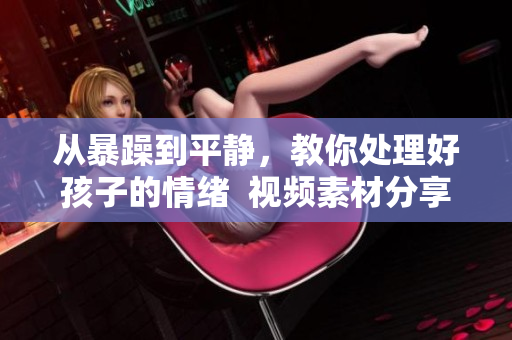 從暴躁到平靜，教你處理好孩子的情緒  視頻素材分享
