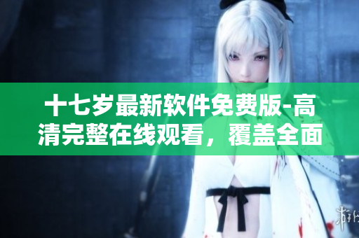 十七歲最新軟件免費版-高清完整在線觀看，覆蓋全面且無廣告
