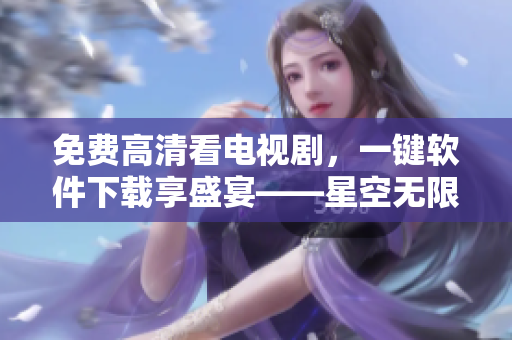 免費(fèi)高清看電視劇，一鍵軟件下載享盛宴——星空無(wú)限傳媒網(wǎng)絡(luò)軟件推薦