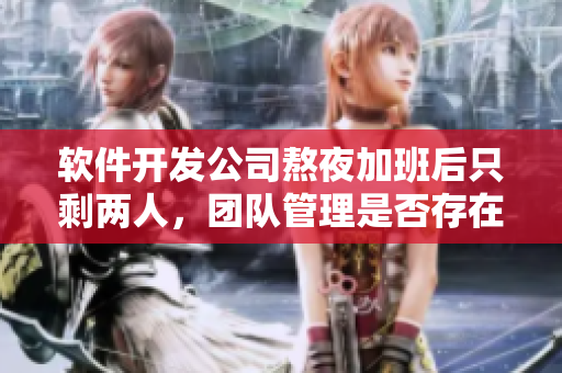 軟件開發(fā)公司熬夜加班后只剩兩人，團隊管理是否存在漏洞？