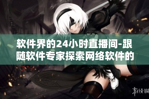 軟件界的24小時直播間-跟隨軟件專家探索網(wǎng)絡軟件的最新發(fā)展趨勢
