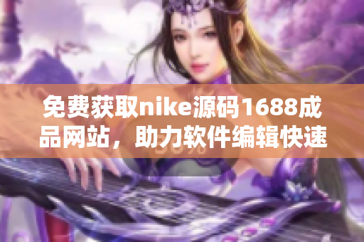 免費(fèi)獲取nike源碼1688成品網(wǎng)站，助力軟件編輯快速編寫優(yōu)質(zhì)文章