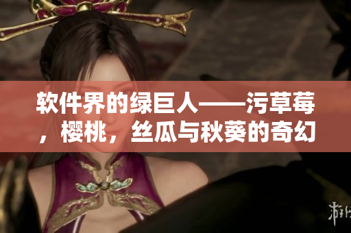 軟件界的綠巨人——污草莓，櫻桃，絲瓜與秋葵的奇幻之旅