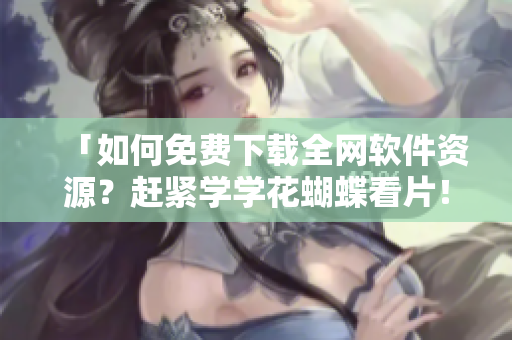 「如何免費(fèi)下載全網(wǎng)軟件資源？趕緊學(xué)學(xué)花蝴蝶看片！」