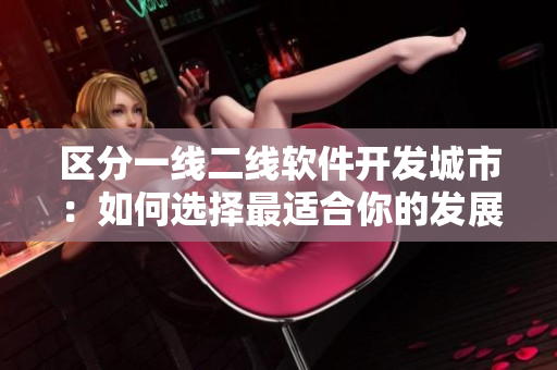 區(qū)分一線二線軟件開發(fā)城市：如何選擇最適合你的發(fā)展地點(diǎn)？