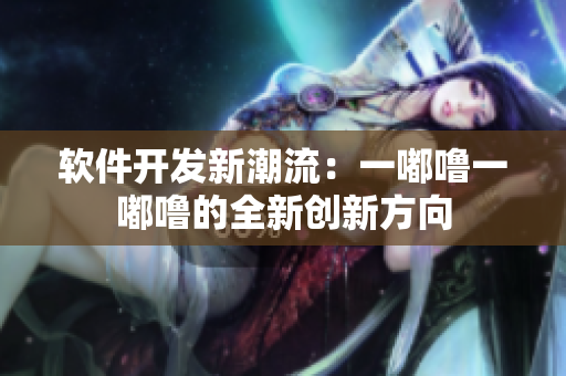 軟件開(kāi)發(fā)新潮流：一嘟嚕一嘟嚕的全新創(chuàng)新方向