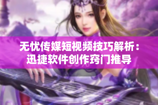 無憂傳媒短視頻技巧解析：迅捷軟件創(chuàng)作竅門推導(dǎo)