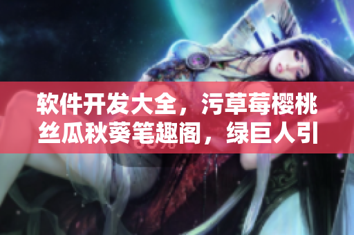 軟件開發(fā)大全，污草莓櫻桃絲瓜秋葵筆趣閣，綠巨人引領(lǐng)者