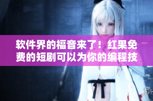 軟件界的福音來了！紅果免費(fèi)的短劇可以為你的編程技能加分
