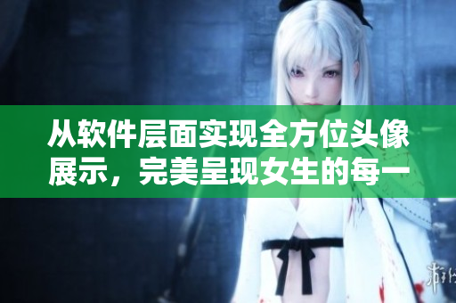 從軟件層面實(shí)現(xiàn)全方位頭像展示，完美呈現(xiàn)女生的每一個細(xì)節(jié)