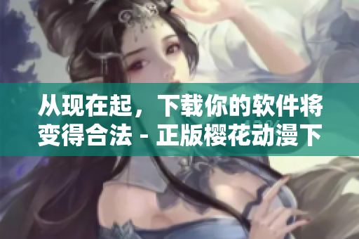 從現(xiàn)在起，下載你的軟件將變得合法 - 正版櫻花動漫下載