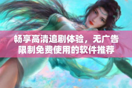 暢享高清追劇體驗(yàn)，無(wú)廣告限制免費(fèi)使用的軟件推薦