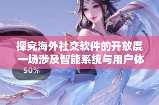 探究海外社交軟件的開放度 一場涉及智能系統(tǒng)與用戶體驗的思想之旅