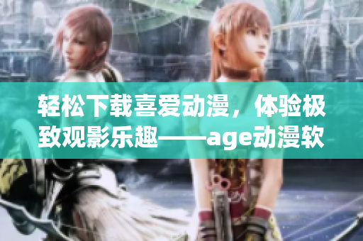 輕松下載喜愛動漫，體驗極致觀影樂趣——age動漫軟件