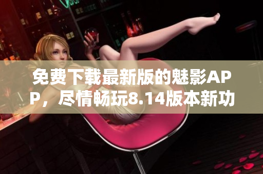 免費(fèi)下載最新版的魅影APP，盡情暢玩8.14版本新功能