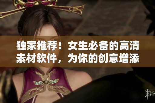 獨(dú)家推薦！女生必備的高清素材軟件，為你的創(chuàng)意增添美麗細(xì)節(jié)