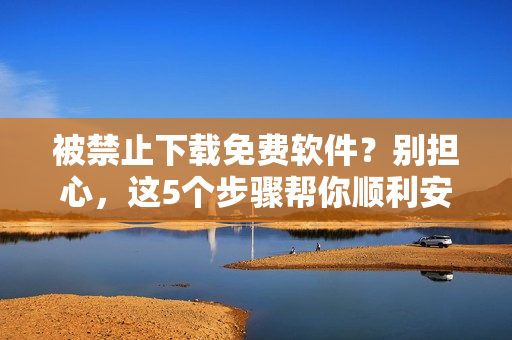 被禁止下載免費軟件？別擔(dān)心，這5個步驟幫你順利安裝！
