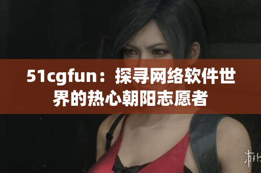 51cgfun：探尋網(wǎng)絡(luò)軟件世界的熱心朝陽志愿者