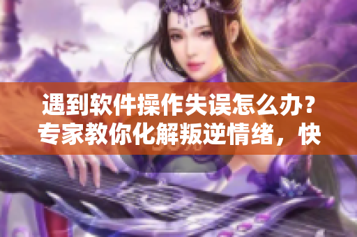 遇到軟件操作失誤怎么辦？專家教你化解叛逆情緒，快速解決問(wèn)題！