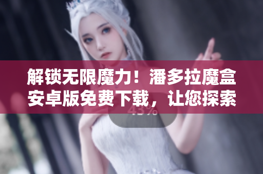 解鎖無限魔力！潘多拉魔盒安卓版免費下載，讓您探索全新軟件世界