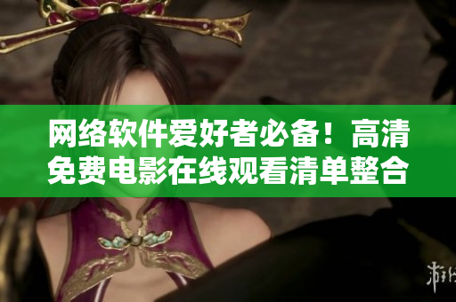 網(wǎng)絡(luò)軟件愛好者必備！高清免費(fèi)電影在線觀看清單整合