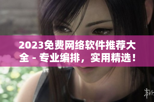 2023免費網(wǎng)絡(luò)軟件推薦大全 - 專業(yè)編排，實用精選！
