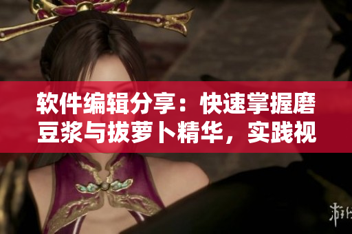 軟件編輯分享：快速掌握磨豆?jié){與拔蘿卜精華，實(shí)踐視頻教程！