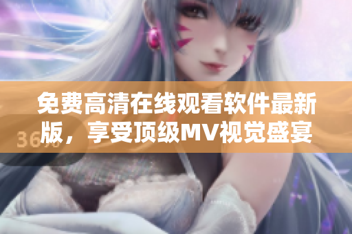 免費(fèi)高清在線觀看軟件最新版，享受頂級MV視覺盛宴！