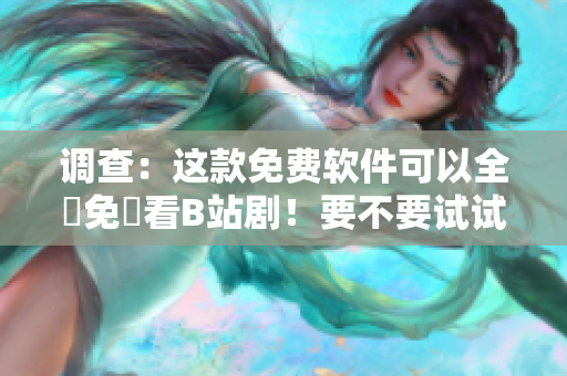 調查：這款免費軟件可以全網(wǎng)免費看B站??！要不要試試看？