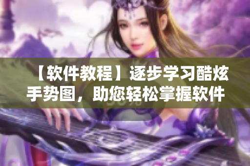 【軟件教程】逐步學(xué)習(xí)酷炫手勢(shì)圖，助您輕松掌握軟件快捷操作