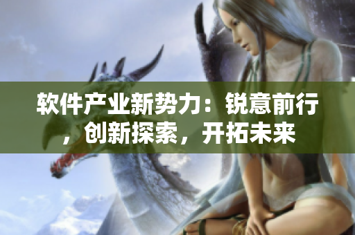 軟件產(chǎn)業(yè)新勢(shì)力：銳意前行，創(chuàng)新探索，開(kāi)拓未來(lái)