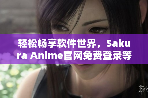 輕松暢享軟件世界，Sakura Anime官網(wǎng)免費(fèi)登錄等你來(lái)