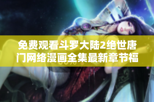 免費(fèi)觀看斗羅大陸2絕世唐門(mén)網(wǎng)絡(luò)漫畫(huà)全集最新章節(jié)福利享不停
