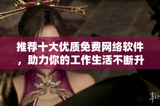推薦十大優(yōu)質(zhì)免費網(wǎng)絡(luò)軟件，助力你的工作生活不斷升級