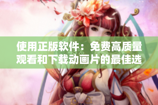 使用正版軟件：免費高質(zhì)量觀看和下載動畫片的最佳選擇