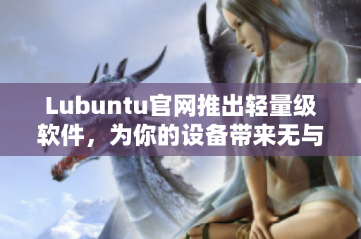 Lubuntu官網(wǎng)推出輕量級(jí)軟件，為你的設(shè)備帶來(lái)無(wú)與倫比的流暢體驗(yàn)！