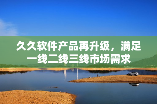 久久軟件產(chǎn)品再升級，滿足一線二線三線市場需求