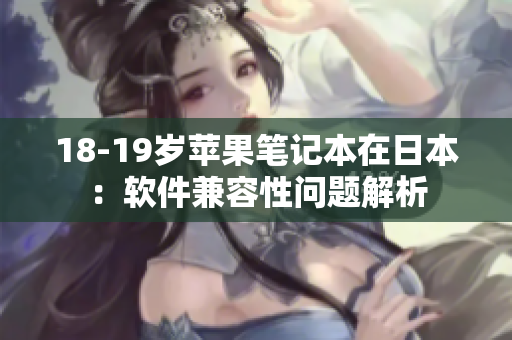 18-19歲蘋(píng)果筆記本在日本：軟件兼容性問(wèn)題解析