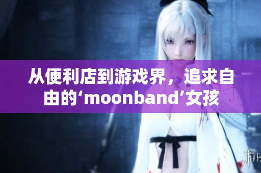 從便利店到游戲界，追求自由的‘moonband’女孩