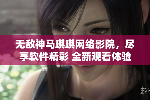無(wú)敵神馬琪琪網(wǎng)絡(luò)影院，盡享軟件精彩 全新觀看體驗(yàn)
