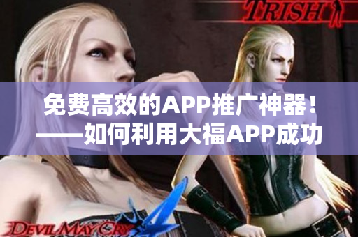 免費(fèi)高效的APP推廣神器！——如何利用大福APP成功推廣你的軟件