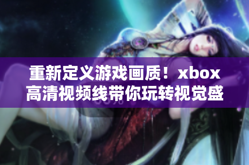 重新定義游戲畫(huà)質(zhì)！xbox高清視頻線帶你玩轉(zhuǎn)視覺(jué)盛宴！